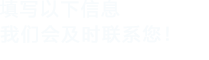 填寫(xiě)以下信息，我們會(huì)及時(shí)聯(lián)系您！